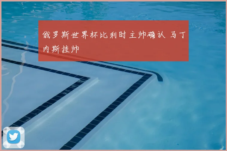 俄罗斯世界杯比利时主帅确认 马丁内斯挂帅
