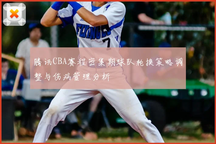 腾讯CBA赛程密集期球队轮换策略调整与伤病管理分析