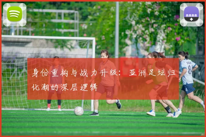 身份重构与战力升级：亚洲足坛归化潮的深层逻辑
