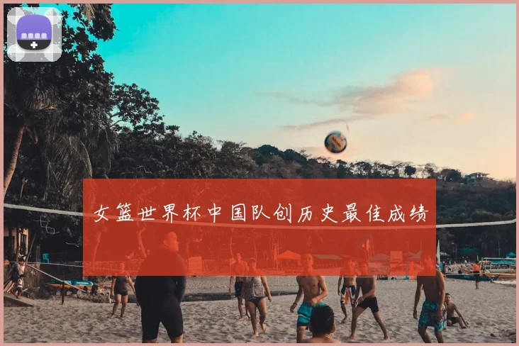 女篮世界杯中国队创历史最佳成绩