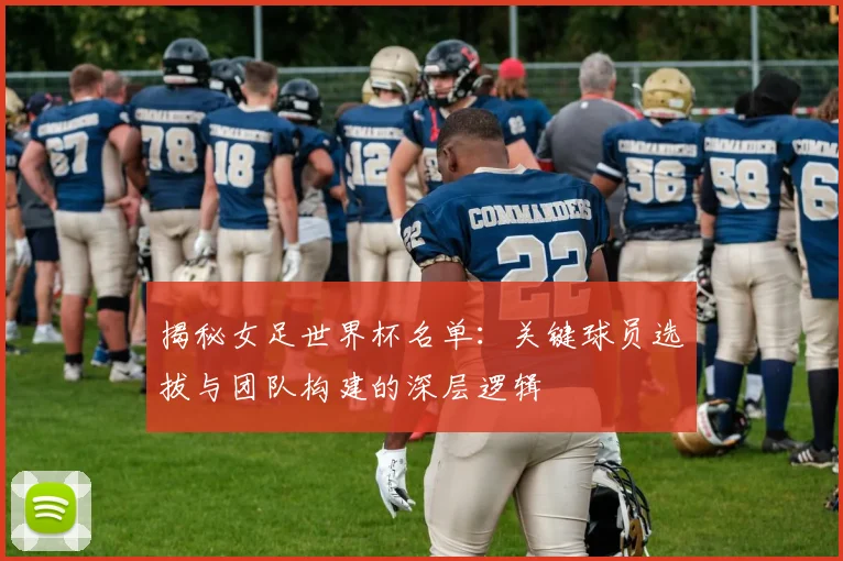 揭秘女足世界杯名单:关键球员选拔与团队构建的深层逻辑