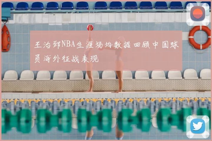 王治郅NBA生涯场均数据回顾中国球员海外征战表现
