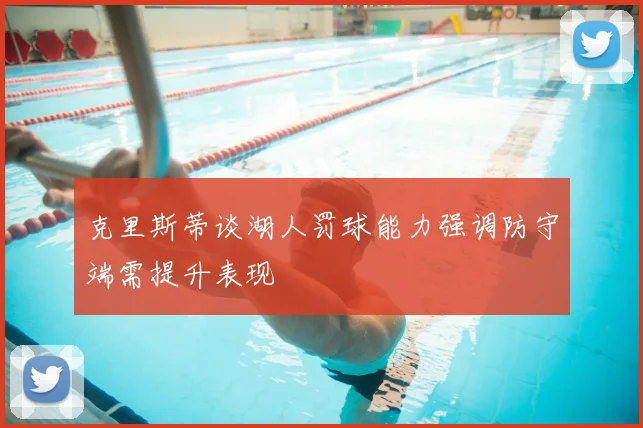 克里斯蒂谈湖人罚球能力强调防守端需提升表现