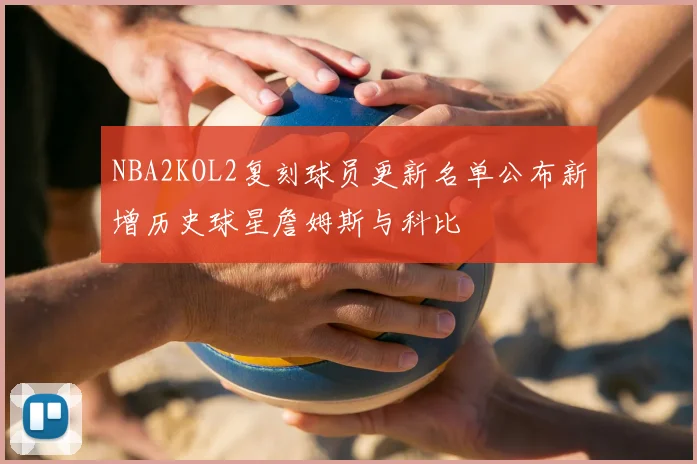 NBA2KOL2复刻球员更新名单公布新增历史球星詹姆斯与科比