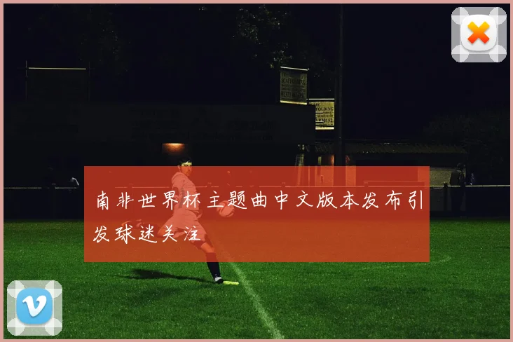 南非世界杯主题曲中文版本发布引发球迷关注