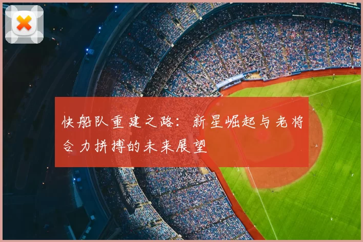快船队重建之路：新星崛起与老将合力拼搏的未来展望