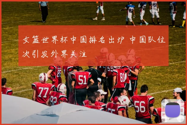 女篮世界杯中国排名出炉 中国队位次引发外界关注