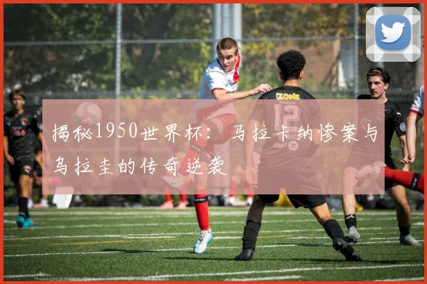揭秘1950世界杯:马拉卡纳惨案与乌拉圭的传奇逆袭