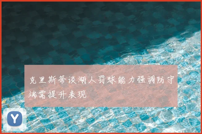 克里斯蒂谈湖人罚球能力强调防守端需提升表现