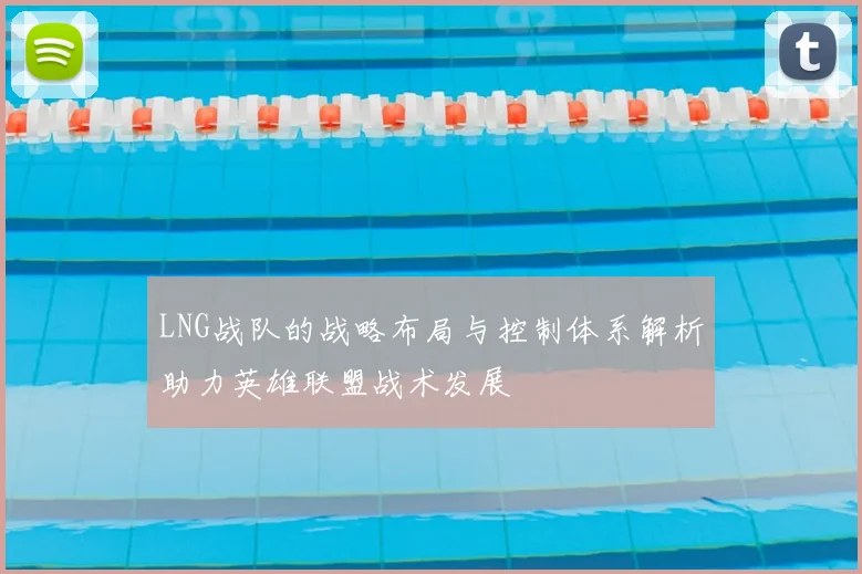 LNG战队的战略布局与控制体系解析助力英雄联盟战术发展