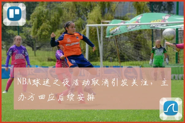 NBA球迷之夜活动取消引发关注，主办方回应后续安排