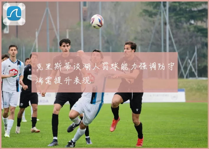 克里斯蒂谈湖人罚球能力强调防守端需提升表现