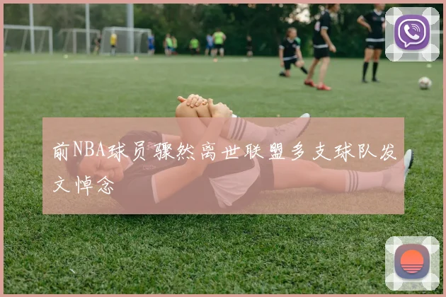 前NBA球员骤然离世联盟多支球队发文悼念
