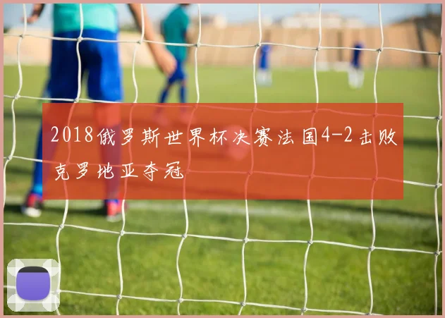 2018俄罗斯世界杯决赛法国4-2击败克罗地亚夺冠