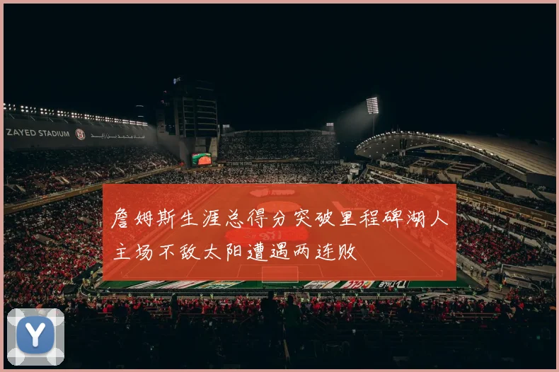 詹姆斯生涯总得分突破里程碑湖人主场不敌太阳遭遇两连败