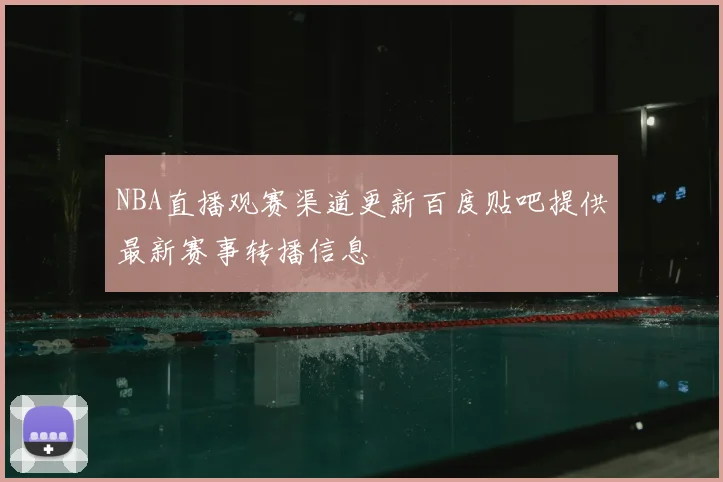 NBA直播观赛渠道更新百度贴吧提供最新赛事转播信息