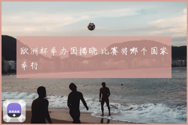 欧洲杯举办国揭晓 比赛将哪个国家举行
