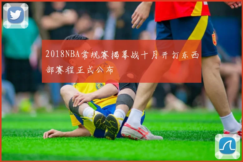 2018NBA常规赛揭幕战十月开打东西部赛程正式公布