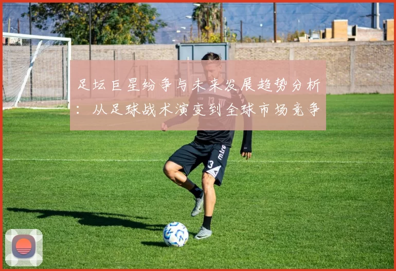 足坛巨星纷争与未来发展趋势分析：从足球战术演变到全球市场竞争新机遇