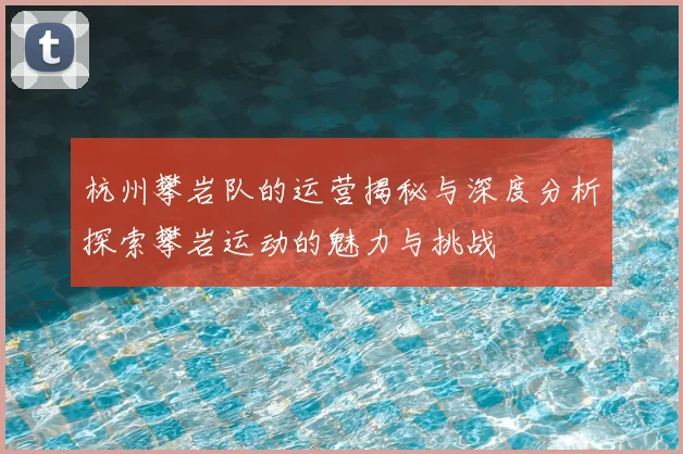 杭州攀岩队的运营揭秘与深度分析探索攀岩运动的魅力与挑战