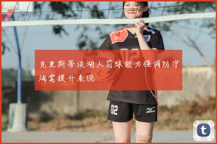 克里斯蒂谈湖人罚球能力强调防守端需提升表现