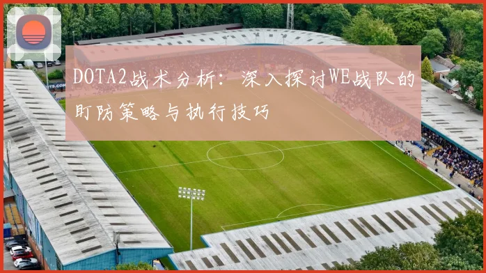 DOTA2战术分析：深入探讨WE战队的盯防策略与执行技巧