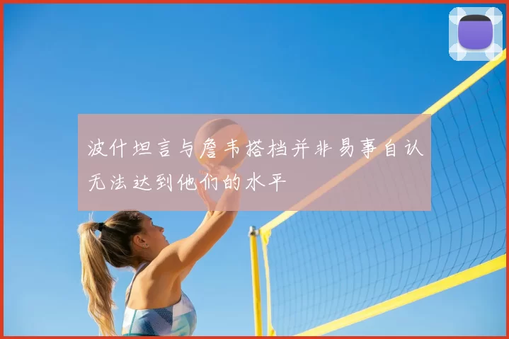 波什坦言与詹韦搭档并非易事自认无法达到他们的水平