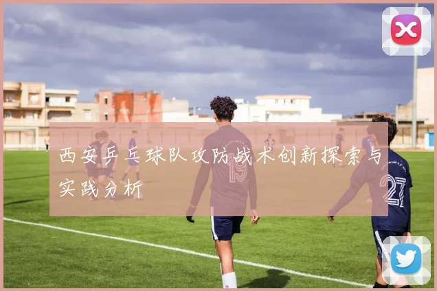 西安乒乓球队攻防战术创新探索与实践分析