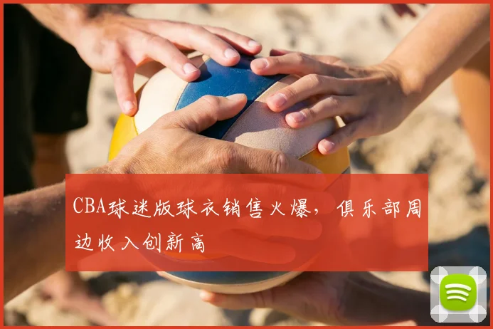 CBA球迷版球衣销售火爆,俱乐部周边收入创新高