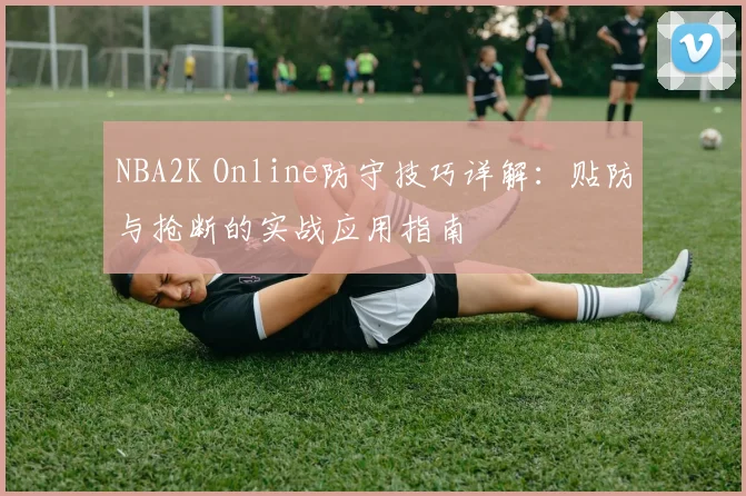 NBA2K Online防守技巧详解：贴防与抢断的实战应用指南