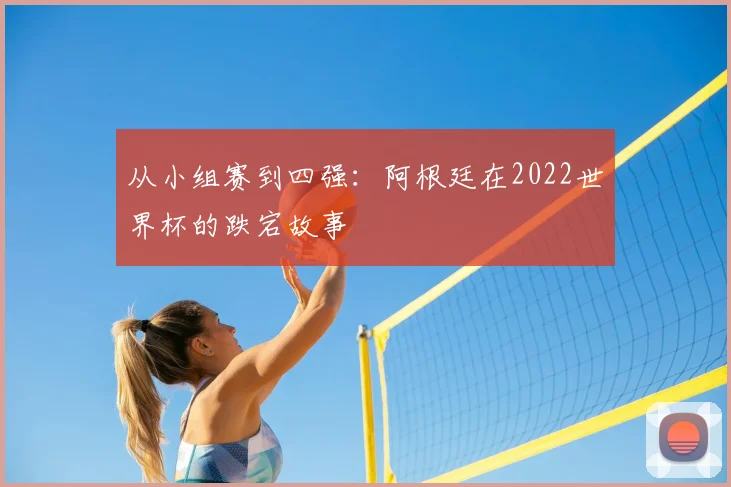 从小组赛到四强：阿根廷在2022世界杯的跌宕故事
