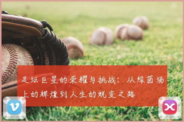 足坛巨星的荣耀与挑战：从绿茵场上的辉煌到人生的蜕变之路
