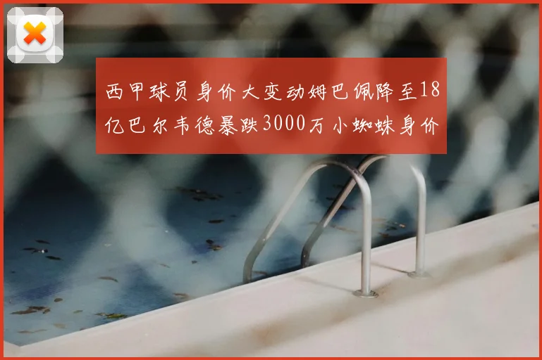 西甲球员身价大变动姆巴佩降至18亿巴尔韦德暴跌3000万小蜘蛛身价达1亿