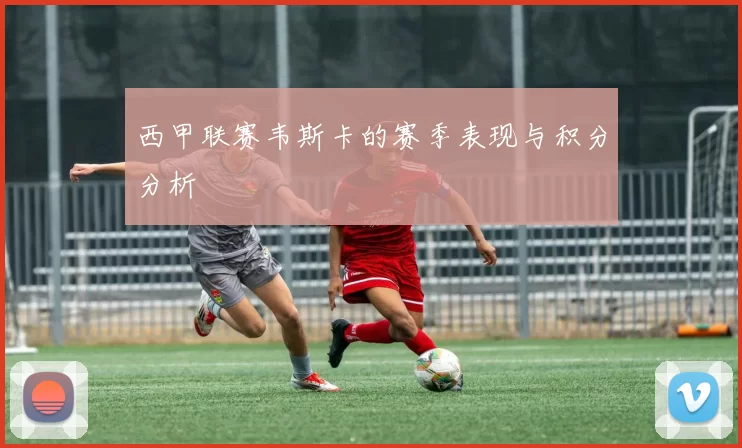 西甲联赛韦斯卡的赛季表现与积分分析