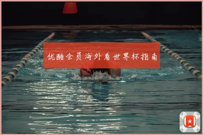 优酷会员海外看世界杯指南
