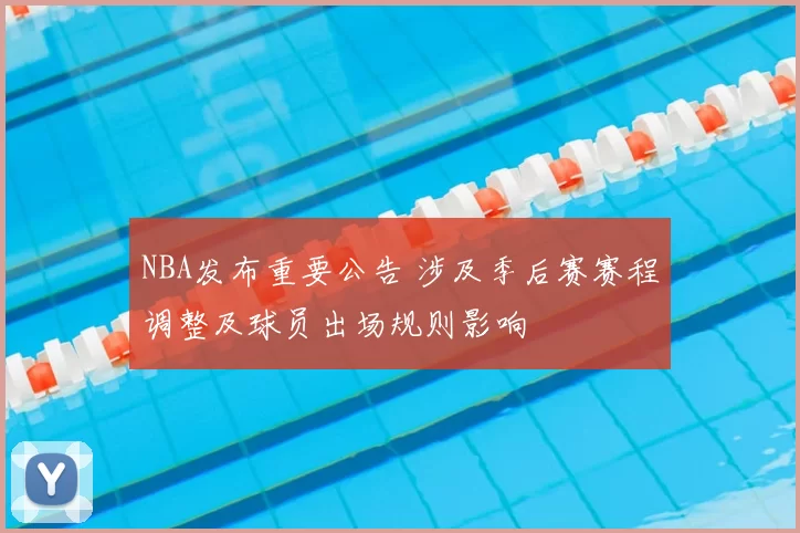 NBA发布重要公告 涉及季后赛赛程调整及球员出场规则影响