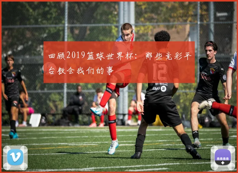 回顾2019篮球世界杯:那些竞彩平台教会我们的事