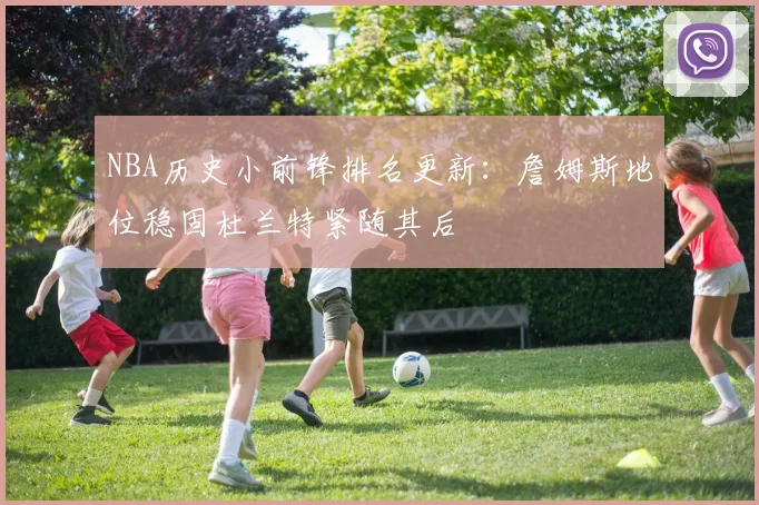 NBA历史小前锋排名更新：詹姆斯地位稳固杜兰特紧随其后