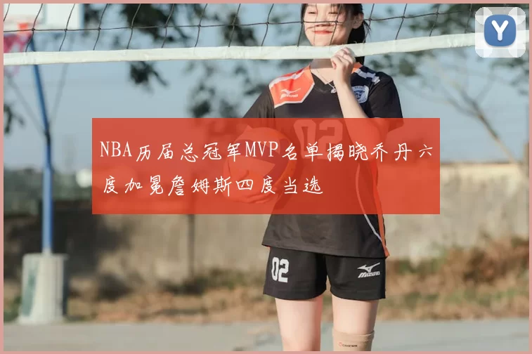 NBA历届总冠军MVP名单揭晓乔丹六度加冕詹姆斯四度当选