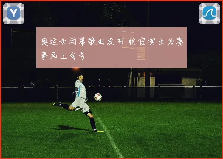 奥运会闭幕歌曲发布 收官演出为赛事画上句号