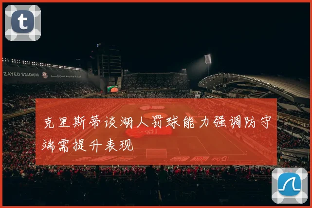 克里斯蒂谈湖人罚球能力强调防守端需提升表现