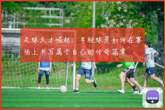 足球天才崛起：年轻球员如何在赛场上书写属于自己的传奇篇章
