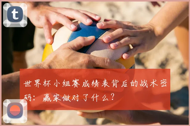 世界杯小组赛成绩表背后的战术密码:赢家做对了什么?