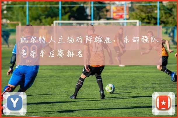 凯尔特人主场对阵雄鹿，东部强队争夺季后赛排名