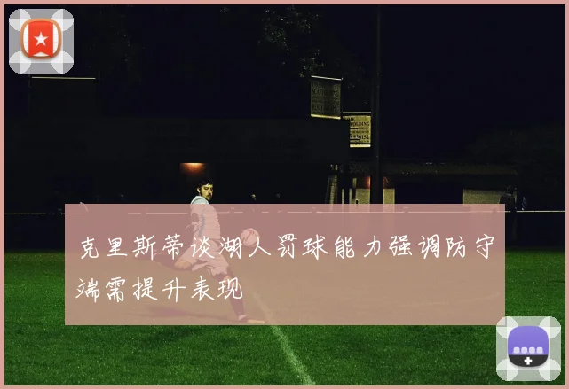 克里斯蒂谈湖人罚球能力强调防守端需提升表现