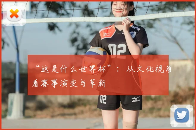 “这是什么世界杯”：从文化视角看赛事演变与革新