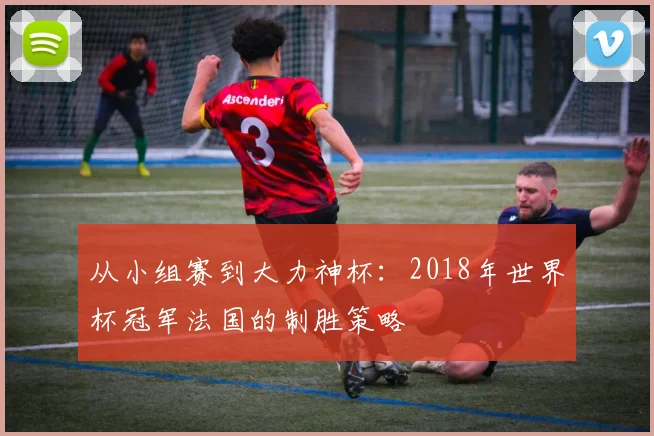 从小组赛到大力神杯:2018年世界杯冠军法国的制胜策略