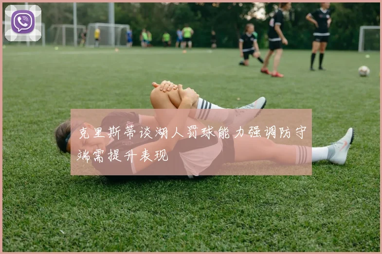 克里斯蒂谈湖人罚球能力强调防守端需提升表现