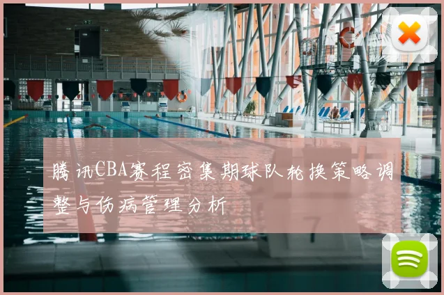 腾讯CBA赛程密集期球队轮换策略调整与伤病管理分析
