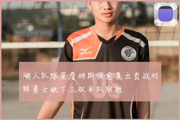 湖人队球星詹姆斯伤愈复出首战对阵勇士砍下三双率队取胜